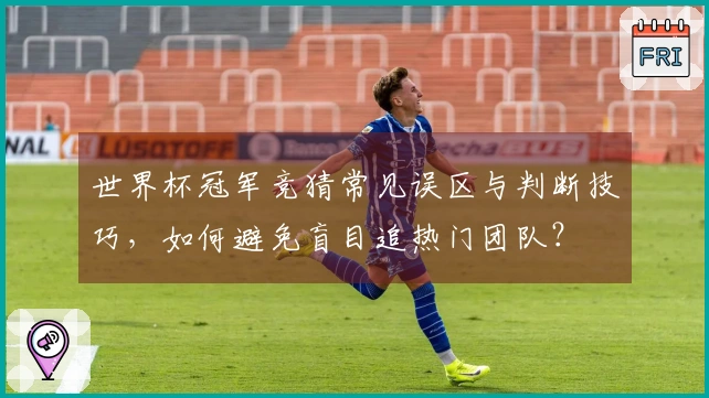 世界杯冠军竞猜常见误区与判断技巧，如何避免盲目追热门团队？