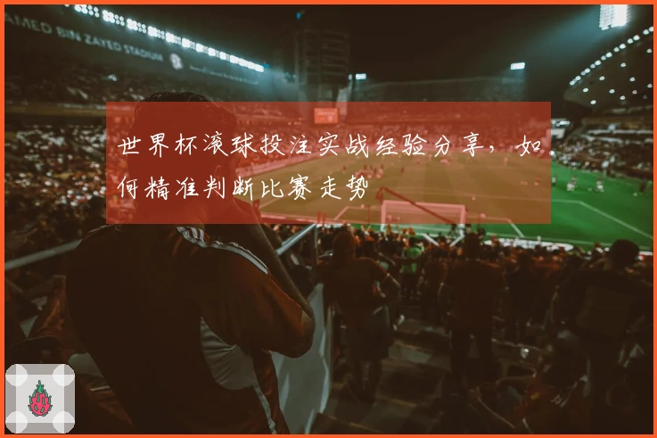 世界杯滚球投注实战经验分享，如何精准判断比赛走势