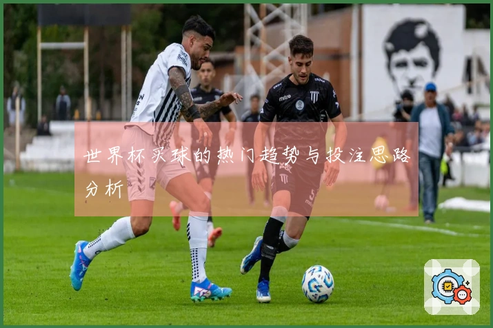 世界杯买球的热门趋势与投注思路分析