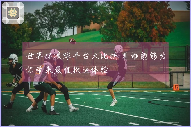 世界杯滚球平台大比拼 看谁能够为你带来最佳投注体验