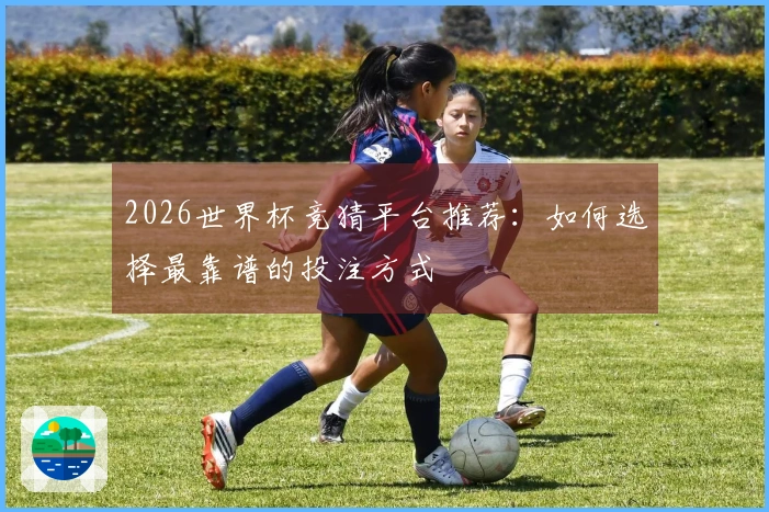 2026世界杯竞猜平台推荐:如何选择最靠谱的投注方式
