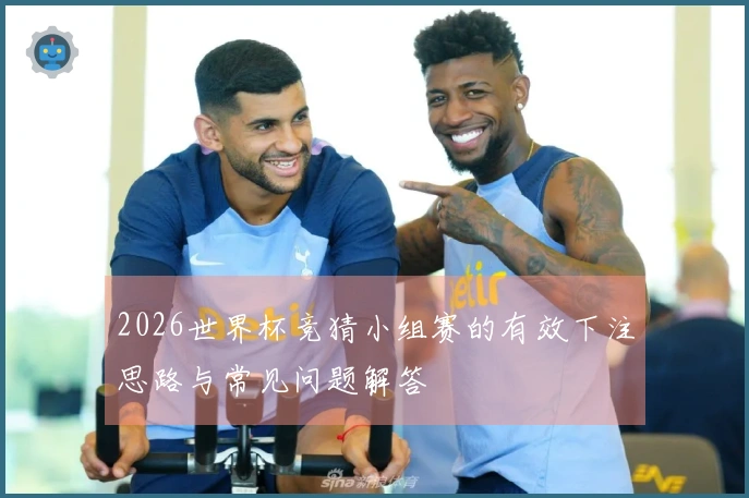2026世界杯竞猜小组赛的有效下注思路与常见问题解答