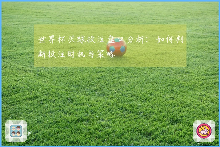 世界杯买球投注盘口分析：如何判断投注时机与策略