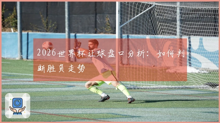 2026世界杯让球盘口分析：如何判断胜负走势
