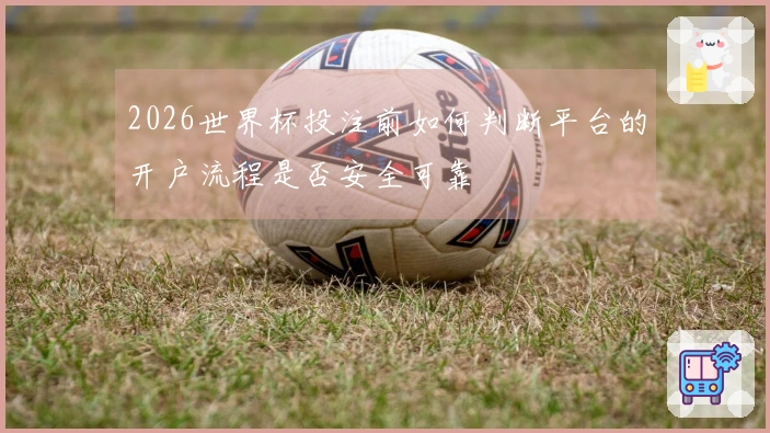 2026世界杯投注前如何判断平台的开户流程是否安全可靠