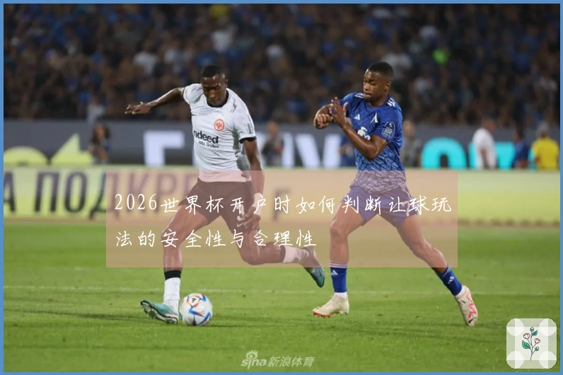 2026世界杯开户时如何判断让球玩法的安全性与合理性