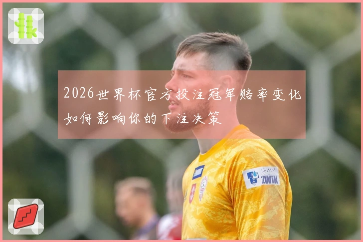 2026世界杯官方投注冠军赔率变化如何影响你的下注决策