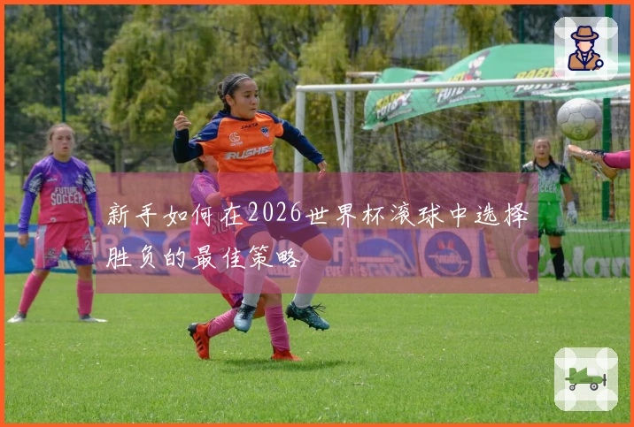 新手如何在2026世界杯滚球中选择胜负的最佳策略