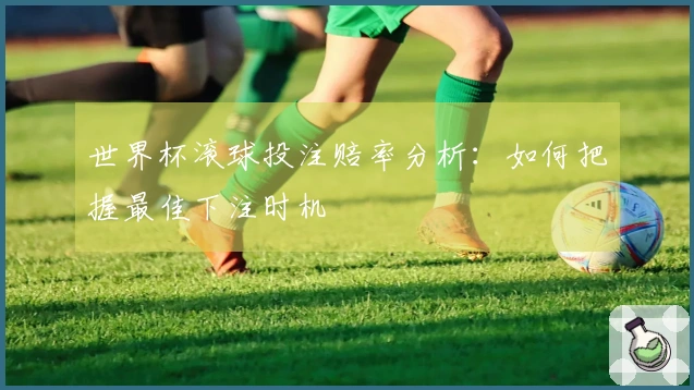 世界杯滚球投注赔率分析：如何把握最佳下注时机
