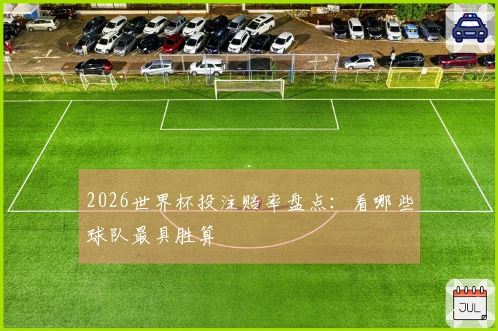 2026世界杯投注赔率盘点：看哪些球队最具胜算