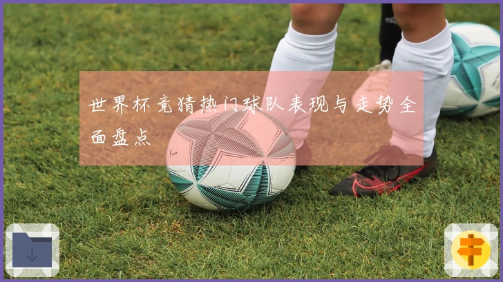 世界杯竞猜热门球队表现与走势全面盘点