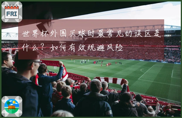 世界杯外围买球时最常见的误区是什么？如何有效规避风险