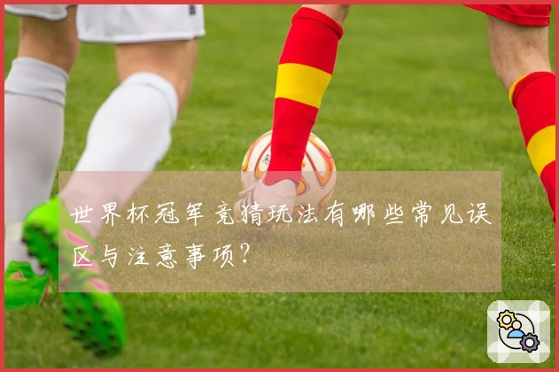 世界杯冠军竞猜玩法有哪些常见误区与注意事项？