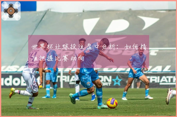 世界杯让球投注盘口分析：如何精准把握比赛动向