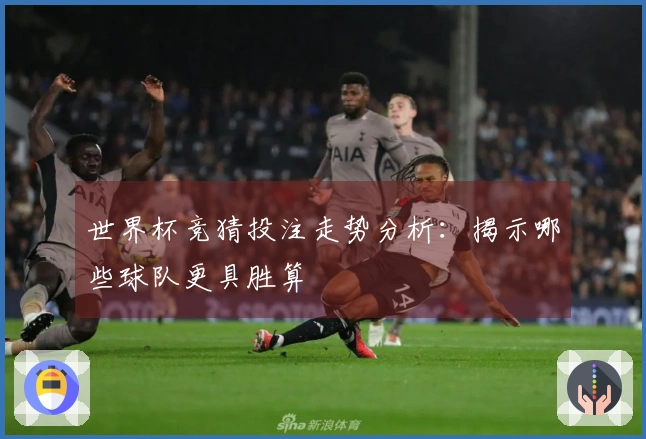 世界杯竞猜投注走势分析：揭示哪些球队更具胜算
