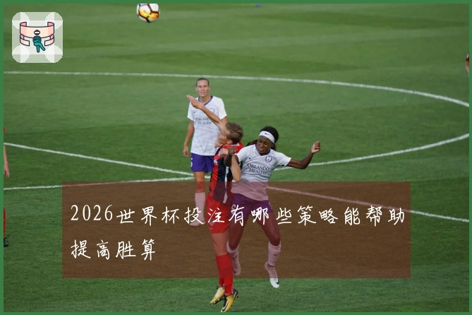 2026世界杯投注有哪些策略能帮助提高胜算