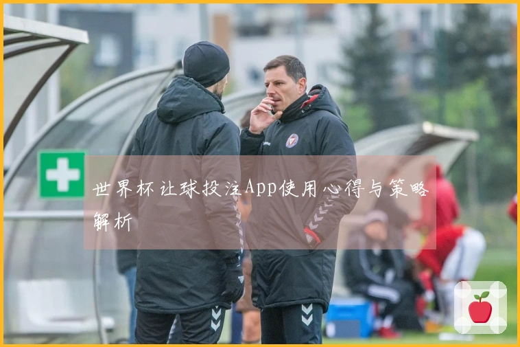 世界杯让球投注App使用心得与策略解析