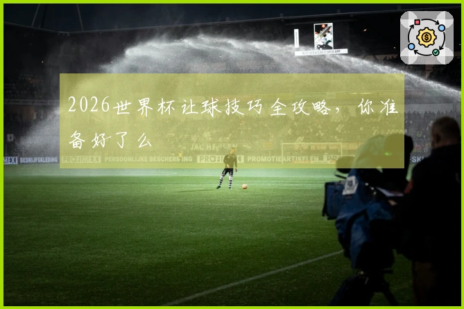 2026世界杯让球技巧全攻略，你准备好了么