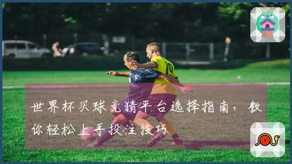 世界杯买球竞猜平台选择指南，教你轻松上手投注技巧