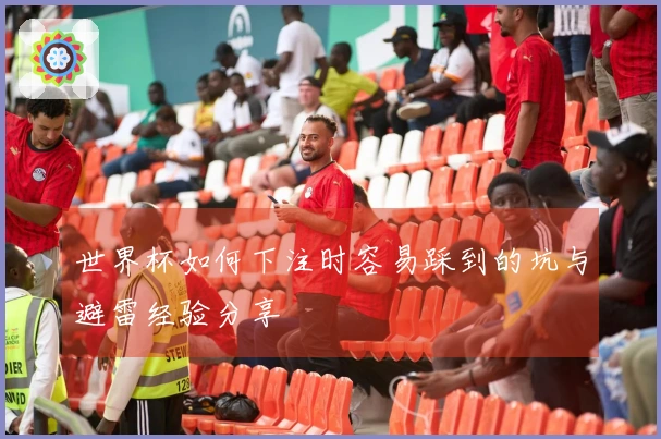 世界杯如何下注时容易踩到的坑与避雷经验分享