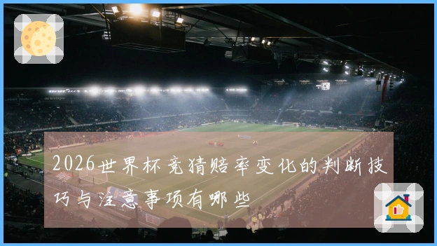 2026世界杯竞猜赔率变化的判断技巧与注意事项有哪些