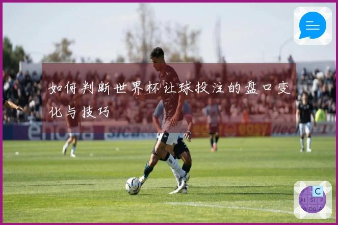 如何判断世界杯让球投注的盘口变化与技巧