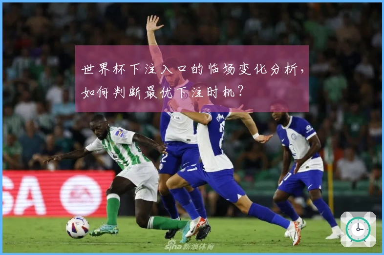 世界杯下注入口的临场变化分析，如何判断最优下注时机？