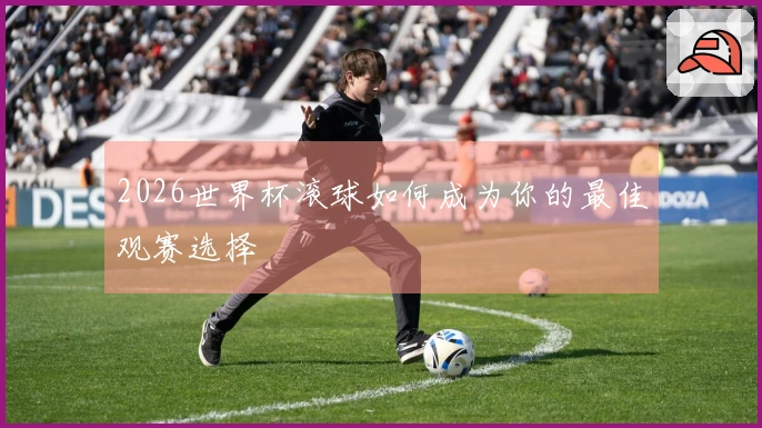 2026世界杯滚球如何成为你的最佳观赛选择