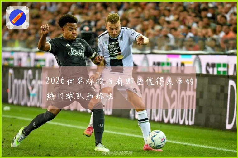 2026世界杯投注有哪些值得关注的热门球队和玩法