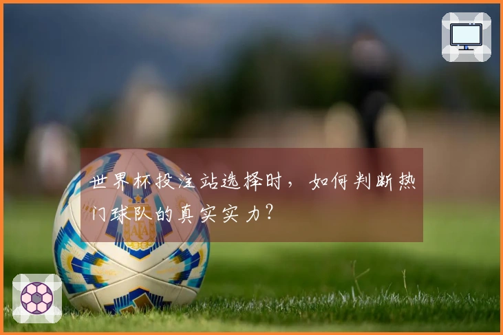 世界杯投注站选择时，如何判断热门球队的真实实力？