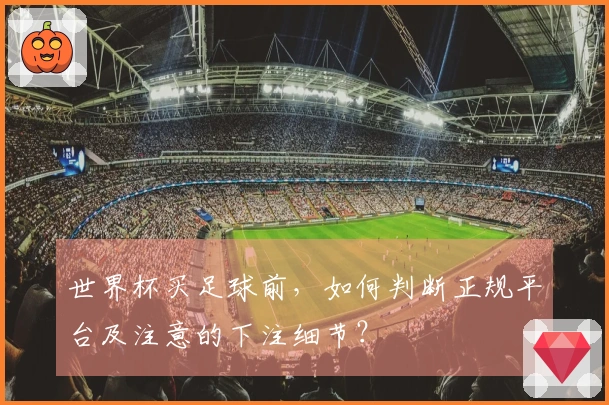世界杯买足球前，如何判断正规平台及注意的下注细节？