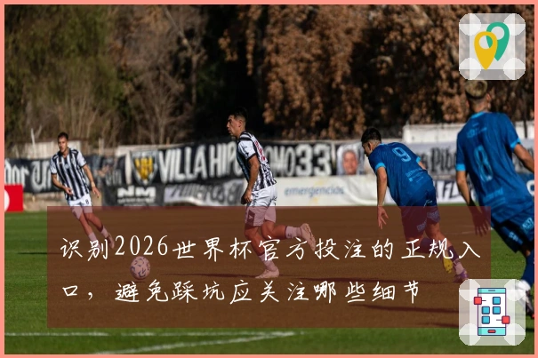 识别2026世界杯官方投注的正规入口，避免踩坑应关注哪些细节