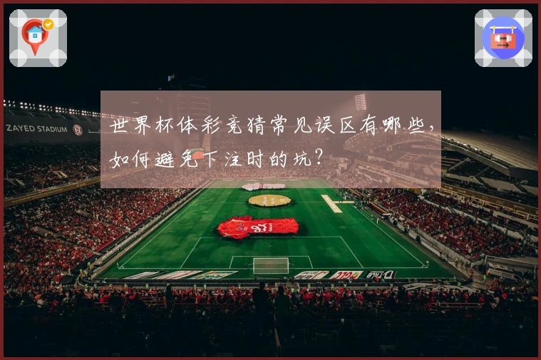世界杯体彩竞猜常见误区有哪些，如何避免下注时的坑？