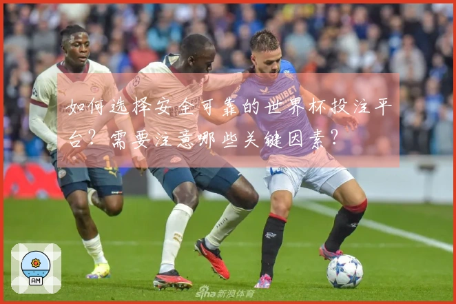 如何选择安全可靠的世界杯投注平台？需要注意哪些关键因素？