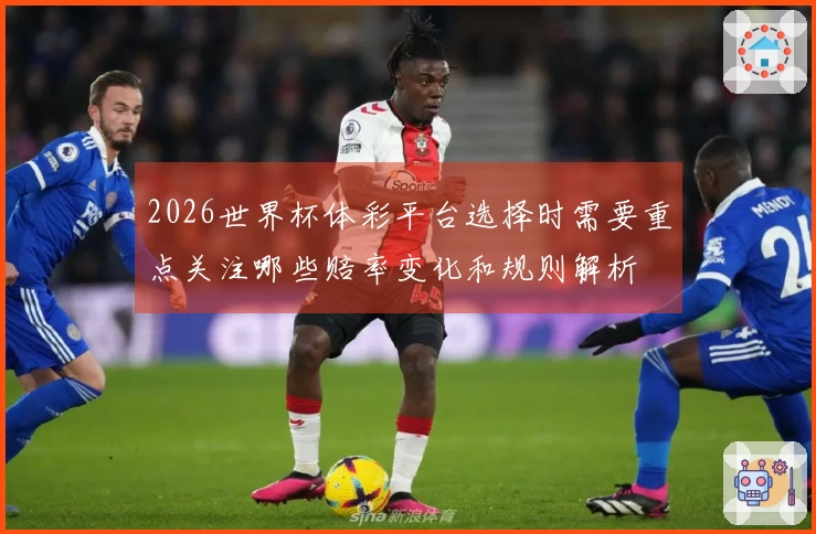 2026世界杯体彩平台选择时需要重点关注哪些赔率变化和规则解析