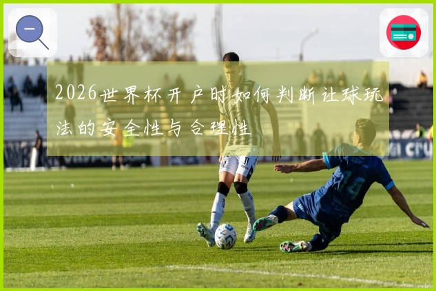 2026世界杯开户时如何判断让球玩法的安全性与合理性