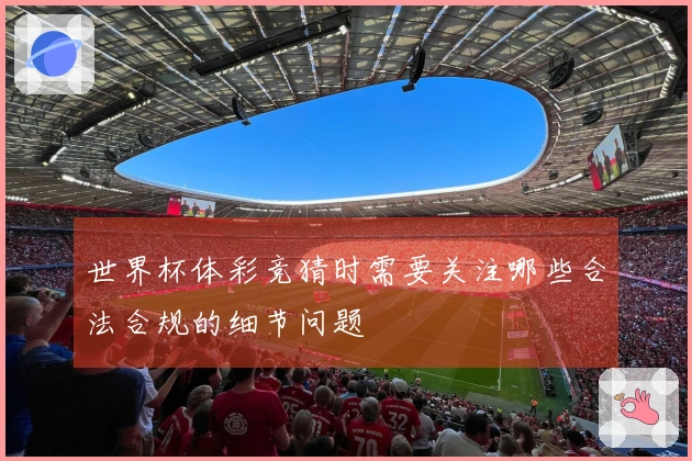 世界杯体彩竞猜时需要关注哪些合法合规的细节问题