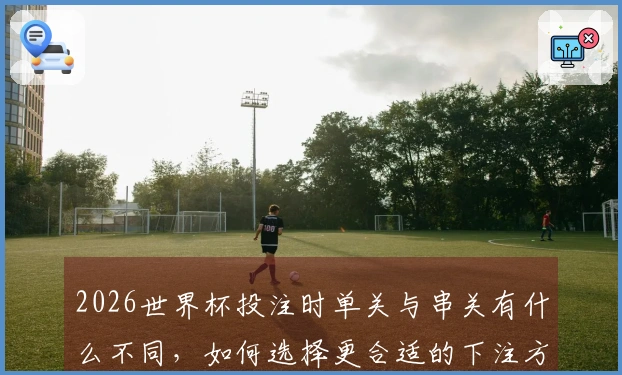 2026世界杯投注时单关与串关有什么不同，如何选择更合适的下注方式？