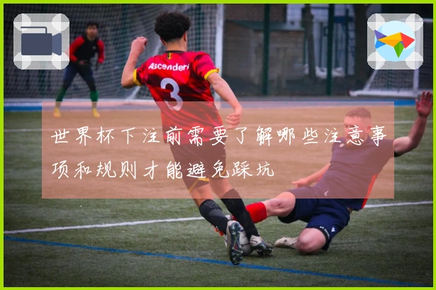 世界杯下注前需要了解哪些注意事项和规则才能避免踩坑