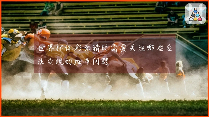 世界杯体彩竞猜时需要关注哪些合法合规的细节问题