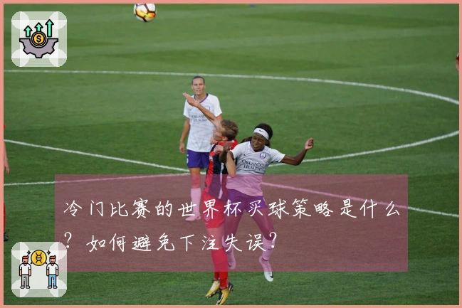 冷门比赛的世界杯买球策略是什么？如何避免下注失误？