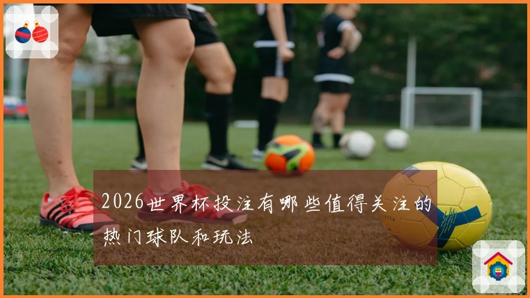 2026世界杯投注有哪些值得关注的热门球队和玩法