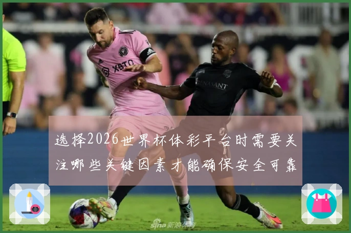 选择2026世界杯体彩平台时需要关注哪些关键因素才能确保安全可靠