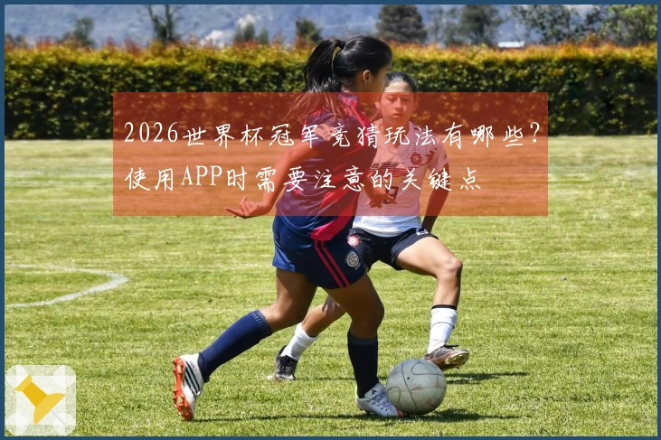 2026世界杯冠军竞猜玩法有哪些？使用APP时需要注意的关键点