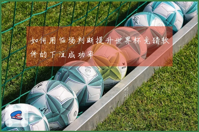 如何用临场判断提升世界杯竞猜软件的下注成功率