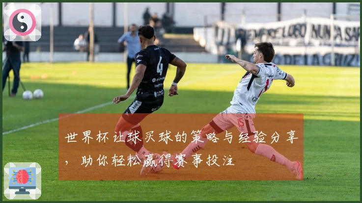 世界杯让球买球的策略与经验分享，助你轻松赢得赛事投注