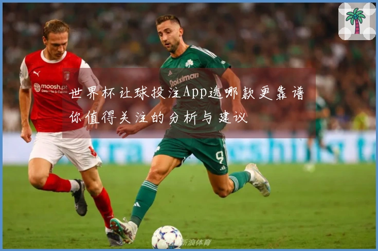世界杯让球投注App选哪款更靠谱 你值得关注的分析与建议