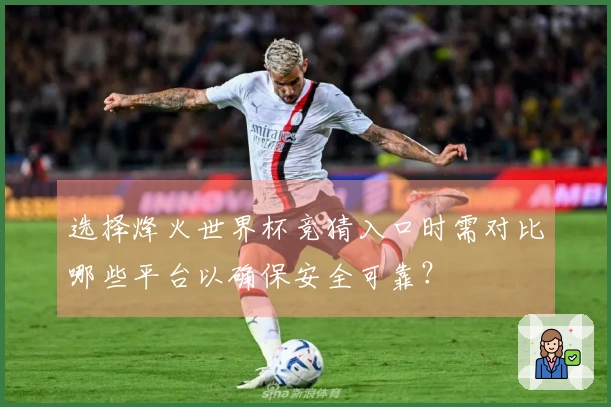 选择烽火世界杯竞猜入口时需对比哪些平台以确保安全可靠？