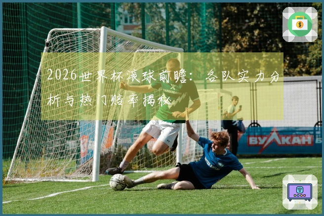 2026世界杯滚球前瞻：各队实力分析与热门赔率揭秘
