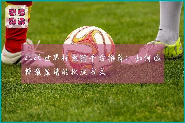 2026世界杯竞猜平台推荐：如何选择最靠谱的投注方式